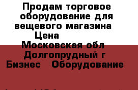 Продам торговое оборудование для вещевого магазина › Цена ­ 24 910 - Московская обл., Долгопрудный г. Бизнес » Оборудование   